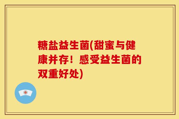 糖盐益生菌(甜蜜与健康并存！感受益生菌的双重好处)