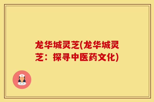 龙华城灵芝(龙华城灵芝：探寻中医药文化)