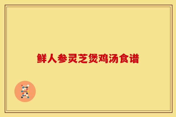 鲜人参灵芝煲鸡汤食谱