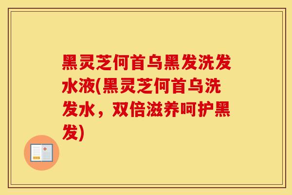 黑灵芝何首乌黑发洗发水液(黑灵芝何首乌洗发水，双倍滋养呵护黑发)