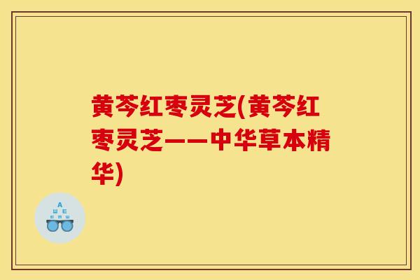 黄芩红枣灵芝(黄芩红枣灵芝——中华草本精华)