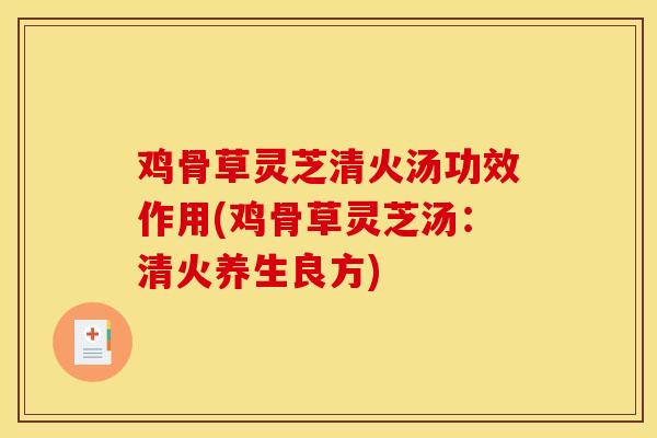 鸡骨草灵芝清火汤功效作用(鸡骨草灵芝汤：清火养生良方)