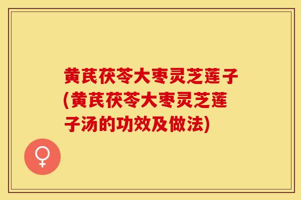 黄芪茯苓大枣灵芝莲子(黄芪茯苓大枣灵芝莲子汤的功效及做法)