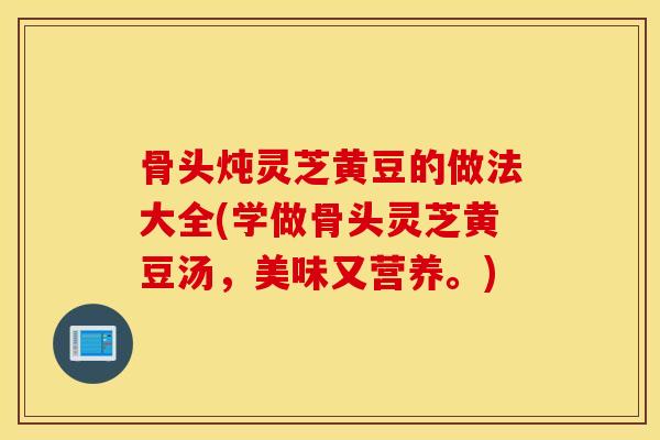 骨头炖灵芝黄豆的做法大全(学做骨头灵芝黄豆汤，美味又营养。)