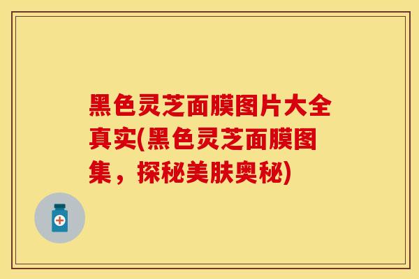 黑色灵芝面膜图片大全真实(黑色灵芝面膜图集，探秘美肤奥秘)