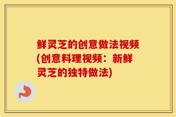 鲜灵芝的创意做法视频(创意料理视频：新鲜灵芝的独特做法)