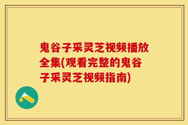 鬼谷子采灵芝视频播放全集(观看完整的鬼谷子采灵芝视频指南) 鬼谷子采灵芝视频播放全集(观看完整的鬼谷子采灵芝视频指南)