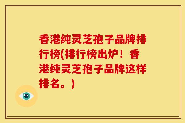 香港纯灵芝孢子品牌排行榜(排行榜出炉！香港纯灵芝孢子品牌这样排名。)