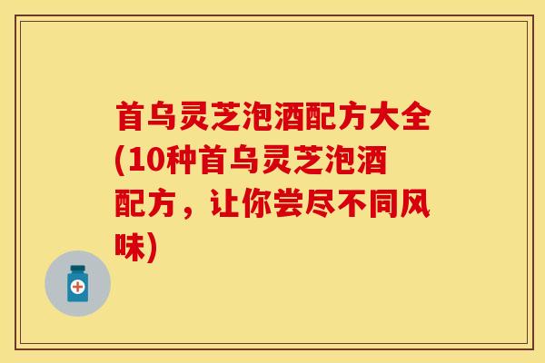 首乌灵芝泡酒配方大全(10种首乌灵芝泡酒配方，让你尝尽不同风味)