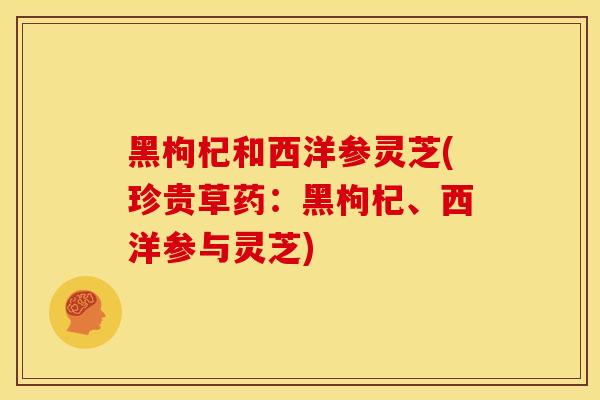 黑枸杞和西洋参灵芝(珍贵草药：黑枸杞、西洋参与灵芝)