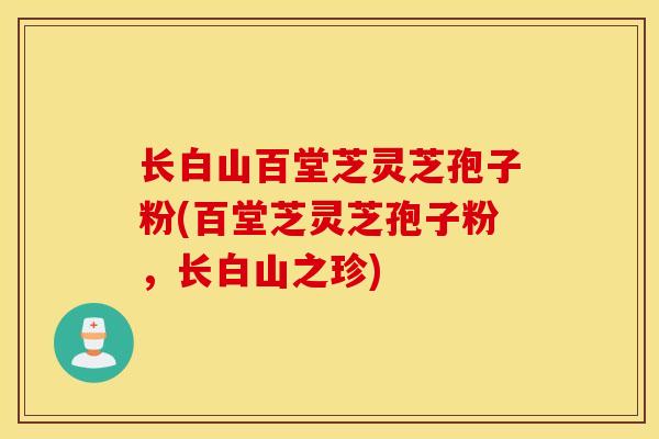 长白山百堂芝灵芝孢子粉(百堂芝灵芝孢子粉,长白山之珍) 长白山百堂芝灵芝孢子粉(百堂芝灵芝孢子粉,长白山之珍)