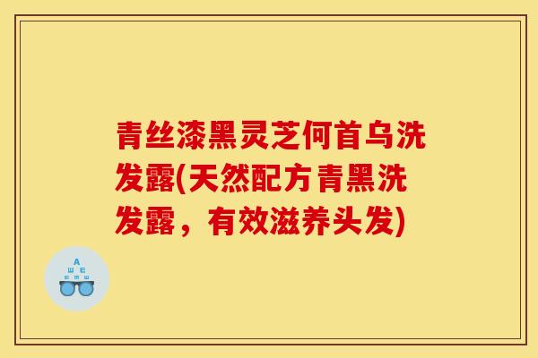 青丝漆黑灵芝何首乌洗发露(天然配方青黑洗发露，有效滋养头发)