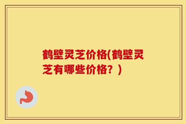 鹤壁灵芝价格(鹤壁灵芝有哪些价格？)
