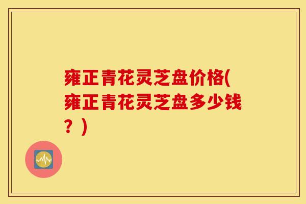 雍正青花灵芝盘价格(雍正青花灵芝盘多少钱？)