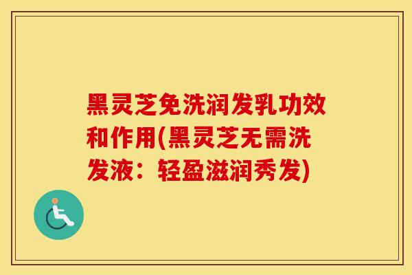 黑灵芝免洗润发乳功效和作用(黑灵芝无需洗发液：轻盈滋润秀发)
