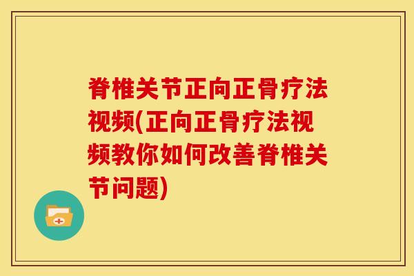 脊椎关节正向正骨疗法视频(正向正骨疗法视频教你如何改善脊椎关节问题)