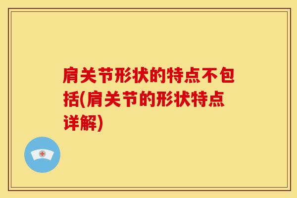 肩关节形状的特点不包括(肩关节的形状特点详解)