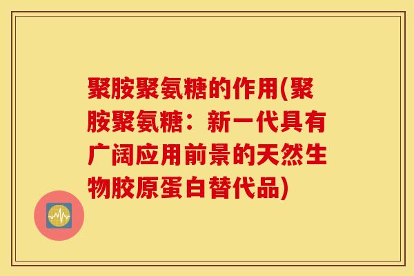 聚胺聚氨糖的作用(聚胺聚氨糖：新一代具有广阔应用前景的天然生物胶原蛋白替代品)