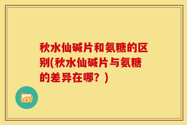 秋水仙碱片和氨糖的区别(秋水仙碱片与氨糖的差异在哪？)