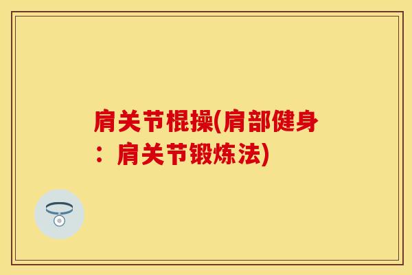 肩关节棍操(肩部健身：肩关节锻炼法)