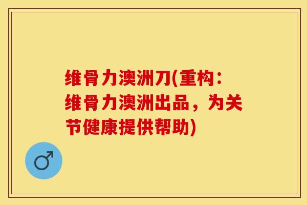 维骨力澳洲刀(重构：维骨力澳洲出品，为关节健康提供帮助)