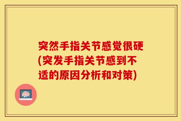 突然手指关节感觉很硬(突发手指关节感到不适的原因分析和对策)