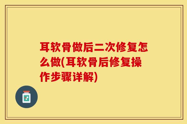 耳软骨做后二次修复怎么做(耳软骨后修复操作步骤详解)
