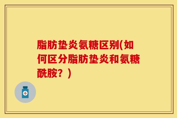 脂肪垫炎氨糖区别(如何区分脂肪垫炎和氨糖酰胺？)