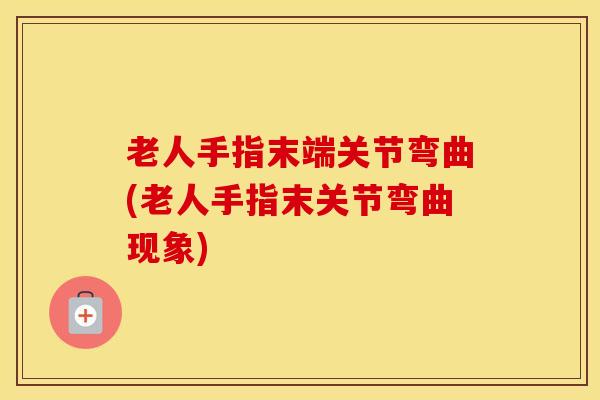 老人手指末端关节弯曲(老人手指末关节弯曲现象)
