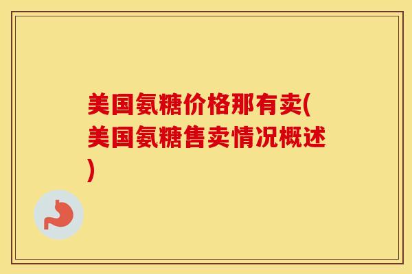 美国氨糖价格那有卖(美国氨糖售卖情况概述)