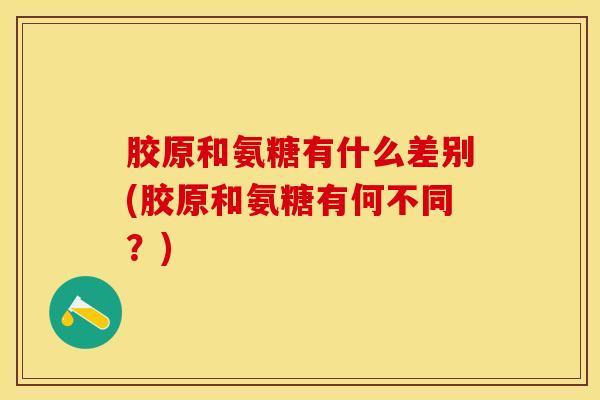 胶原和氨糖有什么差别(胶原和氨糖有何不同？)