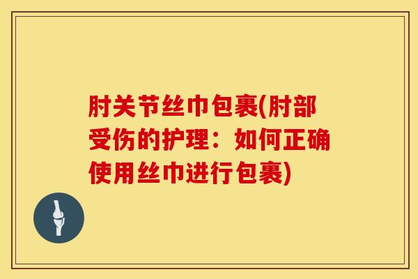 肘关节丝巾包裹(肘部受伤的护理：如何正确使用丝巾进行包裹)