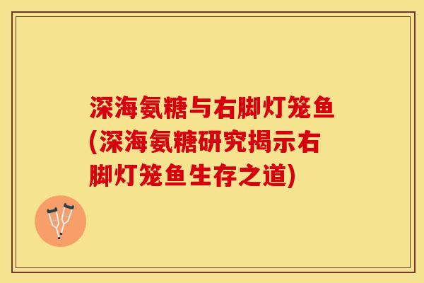 深海氨糖与右脚灯笼鱼(深海氨糖研究揭示右脚灯笼鱼生存之道)