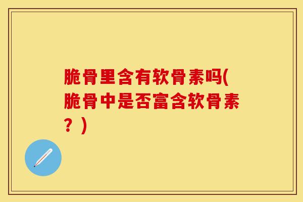脆骨里含有软骨素吗(脆骨中是否富含软骨素？)