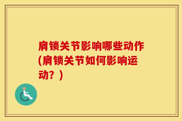 肩锁关节影响哪些动作(肩锁关节如何影响运动？)