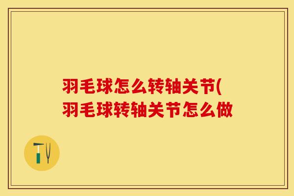 羽毛球怎么转轴关节(羽毛球转轴关节怎么做