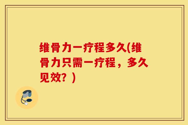 维骨力一疗程多久(维骨力只需一疗程，多久见效？)