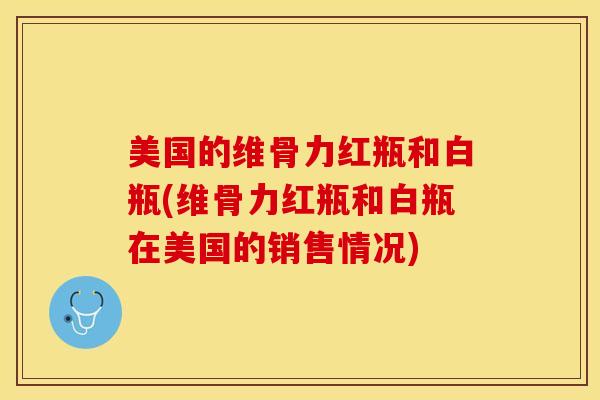 美国的维骨力红瓶和白瓶(维骨力红瓶和白瓶在美国的销售情况)