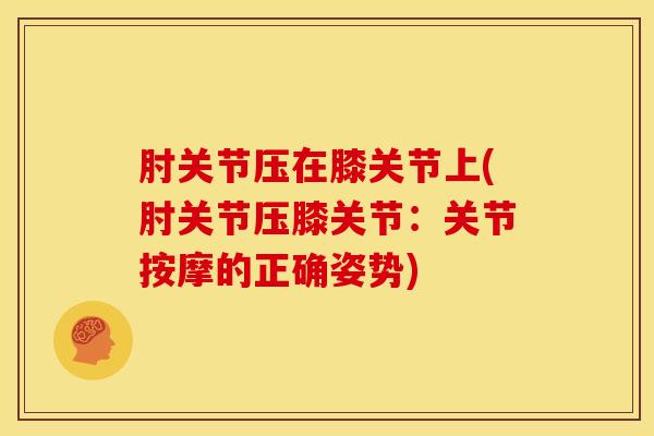 肘关节压在膝关节上(肘关节压膝关节：关节按摩的正确姿势)