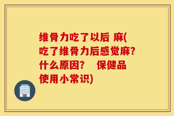 维骨力吃了以后 麻(吃了维骨力后感觉麻？什么原因？  保健品使用小常识)