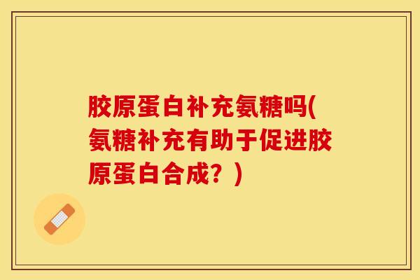 胶原蛋白补充氨糖吗(氨糖补充有助于促进胶原蛋白合成？)