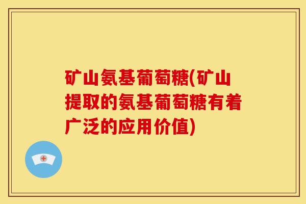矿山氨基葡萄糖(矿山提取的氨基葡萄糖有着广泛的应用价值)