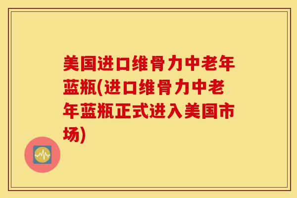 美国进口维骨力中老年蓝瓶(进口维骨力中老年蓝瓶正式进入美国市场)