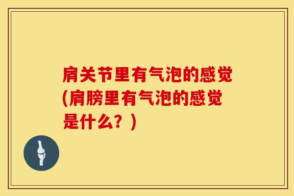 肩关节里有气泡的感觉(肩膀里有气泡的感觉是什么？)