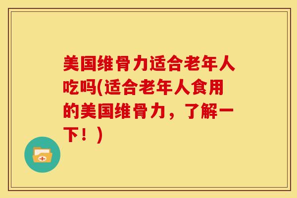 美国维骨力适合老年人吃吗(适合老年人食用的美国维骨力，了解一下！)