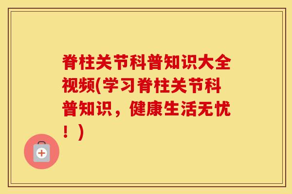 脊柱关节科普知识大全视频(学习脊柱关节科普知识，健康生活无忧！)