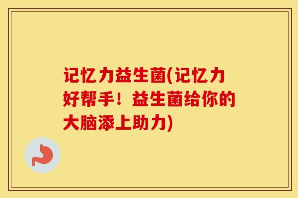 记忆力益生菌(记忆力好帮手！益生菌给你的大脑添上助力)