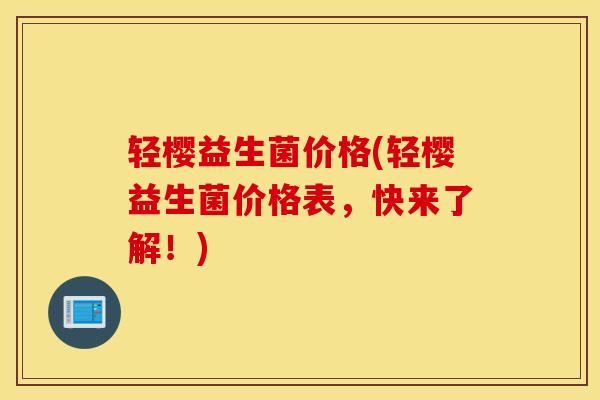 轻樱益生菌价格(轻樱益生菌价格表，快来了解！)