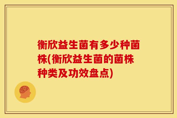 衡欣益生菌有多少种菌株(衡欣益生菌的菌株种类及功效盘点)