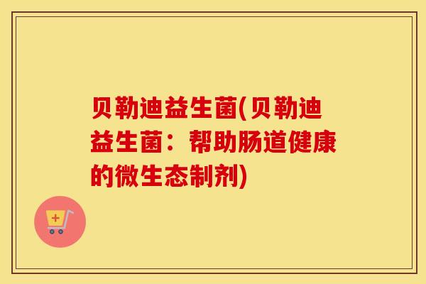 贝勒迪益生菌(贝勒迪益生菌：帮助肠道健康的微生态制剂)